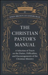 The Christian Pastor's Manual: A Selection of Tracts on the Duties, Difficulties, and Encouragements of the Christian Ministry