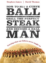 How to Hit a Curveball, Grill the Perfect Steak, and Become a Real Man: Learning What Our Fathers Never Taught Us - eBook