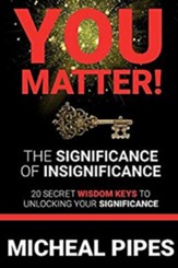 You Matter! the Significance of Insignificance: 20 Secret Wisdom Keys to Unlock Your Significance