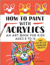 How to Paint with Acrylics: An Art  Book for Kids Ages 9-12