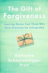 The Gift of Forgiveness: Inspiring Stories from Those Who Have Overcome the Unforgivable