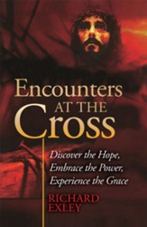 Encounters at the Cross: Discover the Hope, Embrace the Power, Experience the Grace