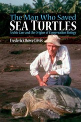 The Man Who Saved Sea Turtles: Archie Carr and the Origins of Conservation Biology