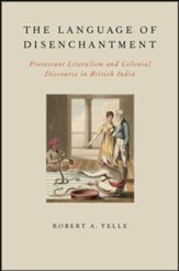 The Language of Disenchantment: Protestant Literalism and Colonial Discourse in British India