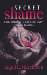 Secret Shame: Overcoming Pain and Brokeness After an Abortion