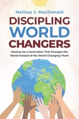 Discipling World Changers: Raising Up a Generation That Changes the World Instead of the World Changing Them