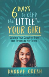 Six Ways to Keep the Little in Your Girl: Guiding Your Daughter from Her Tweens to Her Teens