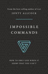 Impossible Commands: How to Obey God When it Seems That You Can't