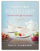 Teatime Discipleship for Mothers and Daughters: Pouring Faith, Love, and Beauty into Your Girl's Heart
