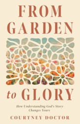 From Garden to Glory: How Understanding God's Story Changes Yours