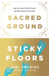 Sacred Ground, Sticky Floors: How Less-Than-Perfect Parents Can Raise (Kind of) Great Kids - eBook
