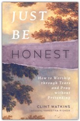 Just Be Honest: How to Worship through Tears and Pray without Pretending