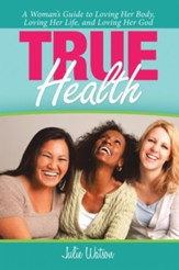 True Health: A Woman's Guide to Loving Her Body, Loving Her Life, and Loving Her God - eBook