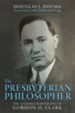 The Presbyterian Philosopher: The Authorized Biography of Gordon H. Clark - eBook
