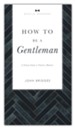 How to Be a Gentleman: A Timely Guide to Timeless Manners (Revised and Updated)
