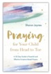 Praying for Your Child from Head to Toe: A 30-Day Guide to Powerful and Effective Scripture-Based Prayers