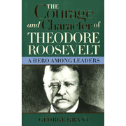 The Courage and Character of  Theodore Roosevelt: A Hero Among Leaders