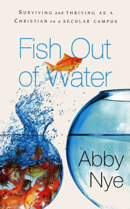 Fish Out Of Water Surviving And Thriving As A Christian On A Secular Campus Abby Nye Christianbook Com