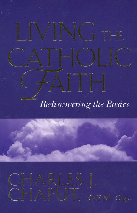 Living The Catholic Faith Rediscovering The Basics Charles J Chaput O F M Cap 9781569551912 Christianbook Com