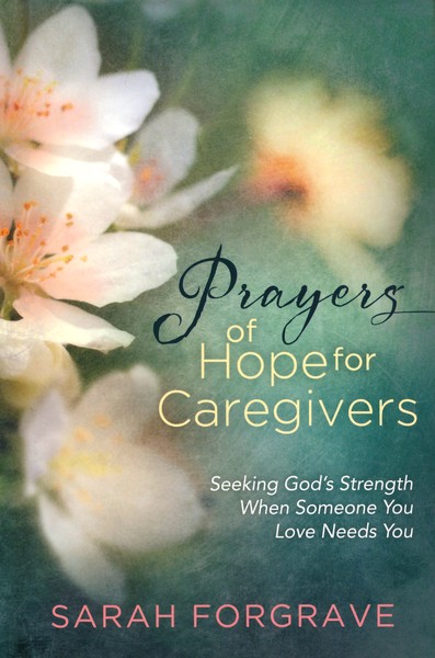 Prayers Of Hope For Caregivers Seeking God S Strength When Someone You Love Needs You Sarah Forgrave 9780736975773 Christianbook Com