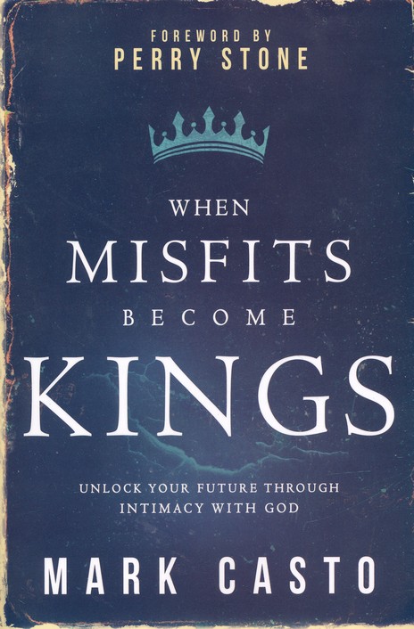 When Misfits Become Kings Unlock Your Future Through Intimacy With God Mark Casto 9781629982038 Christianbook Com