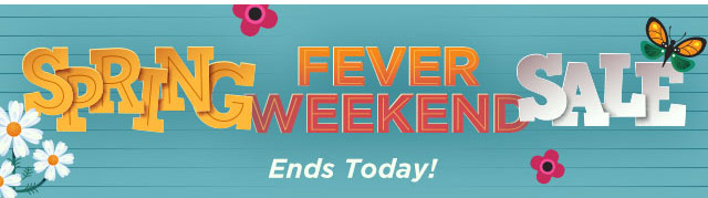 Spring Fever Weekend Sale ENDS TODAY