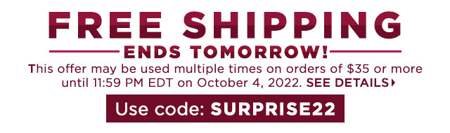 FREE SHIPPING ENDS TOMORROW! This offer may be used multiple times on orders of $35 or more until 11:59 PM EDT on October 4, 2022. SEE DETAILS Use code: SURPRISE22 