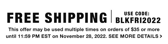 USE CODE: FREE SHIPPING sLkrrizo22 This offer may be used multiple times on orders of $35 or more until 11:59 PM EST on November 28, 2022. SEE MORE DETAILS 