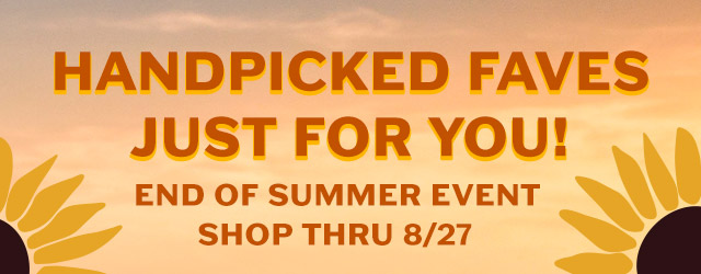 Handpicked Faves just for you! End of Summer Event - Shop Thru 8/27