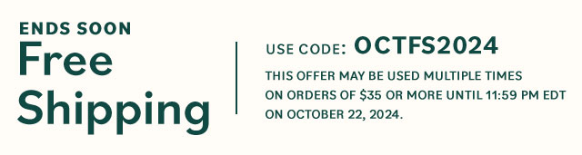 Free Shipping, This offer may be used multiple times on orders of $35 or more until 11:59 PM EDT on October 22, 2024. Use Code OCTFS2024