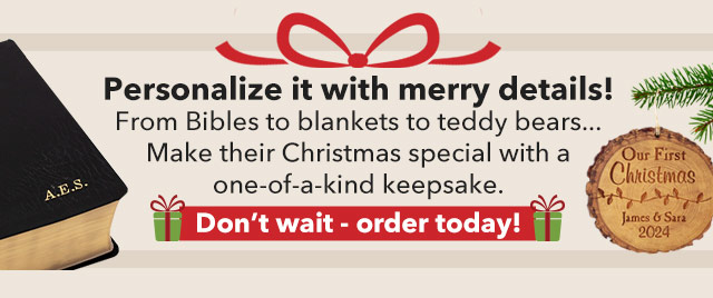 Personalize it with merry details! From Bibles to blankets to teddy bears... Make their Christmas special with a one-of-a-kind keepsake. - Don't wait - order today!