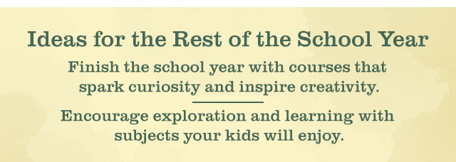 Ideas for the Rest of the School Year | Finish the school year with courses that spark curiosity and inspire creativity. | Encourage exploration and learning with subjects theyâ€™ll enjoy.